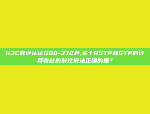 H3C数通认证GB0-372题,关于RSTP和STP的计算收敛的对比说法正确的是？